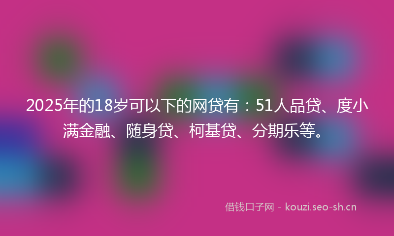 2025年的18岁可以下的网贷有：51人品贷、度小满金融、随身贷、柯基贷、分期乐等。