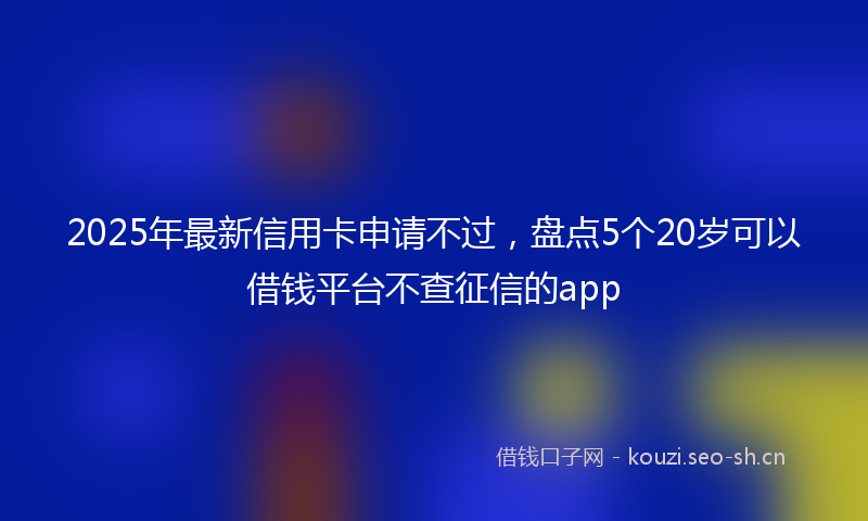 2025年最新信用卡申请不过，盘点5个20岁可以借钱平台不查征信的app