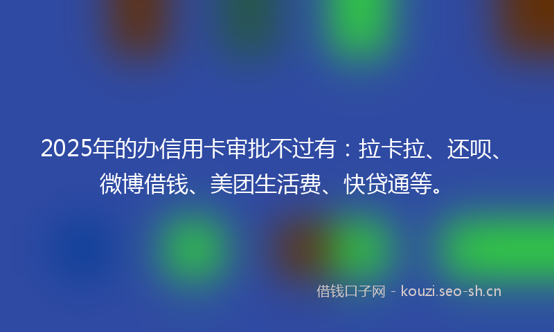 2025年的办信用卡审批不过有:拉卡拉、还呗、微博借钱、美团生活费、快贷通等。