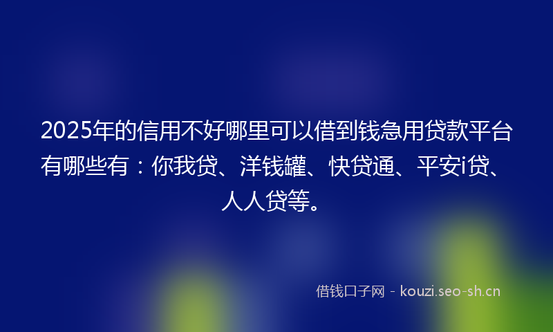 2025年的信用不好哪里可以借到钱急用贷款平台有哪些有：你我贷、洋钱罐、快贷通、平安i贷、人人贷等。