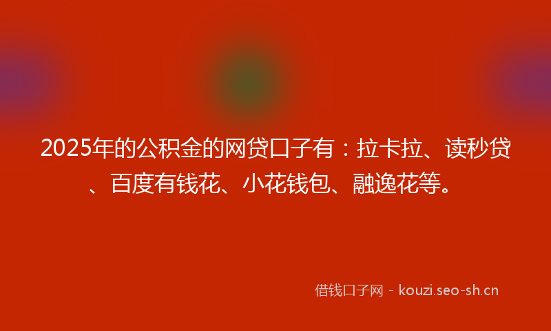 2025年的公积金的网贷口子有：拉卡拉、读秒贷、百度有钱花、小花钱包、融逸花等。