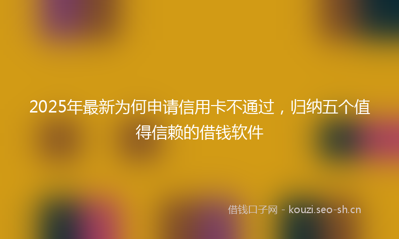 2025年最新为何申请信用卡不通过，归纳五个值得信赖的借钱软件
