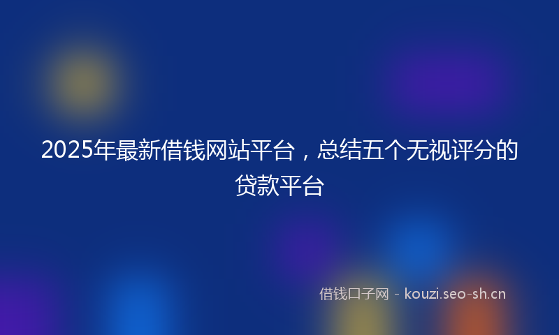 2025年最新借钱网站平台,总结五个无视评分的贷款平台
