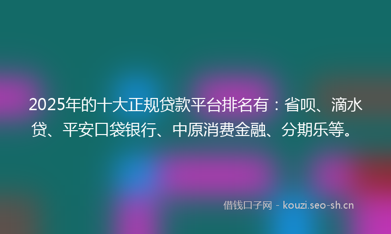 2025年的十大正规贷款平台排名有：省呗、滴水贷、平安口袋银行、中原消费金融、分期乐等。