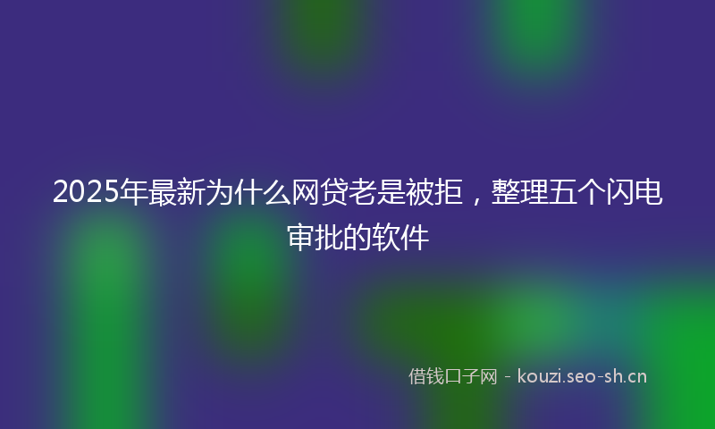 2025年最新为什么网贷老是被拒，整理五个闪电审批的软件