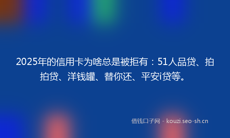 2025年的信用卡为啥总是被拒有：51人品贷、拍拍贷、洋钱罐、替你还、平安i贷等。