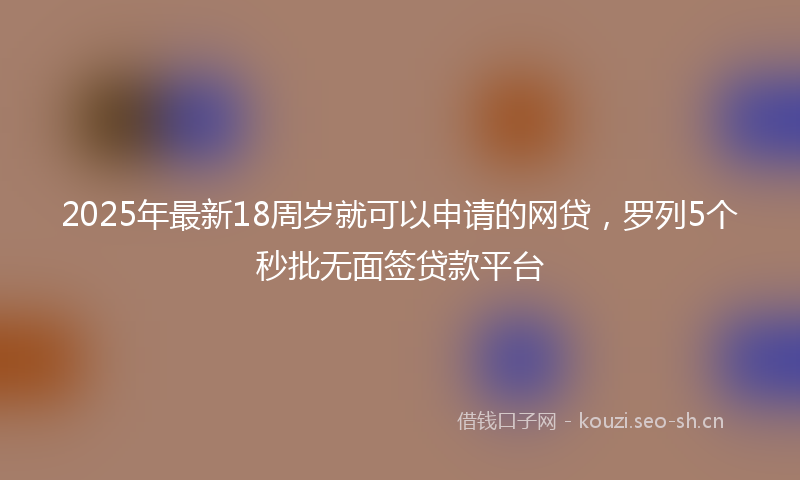 2025年最新18周岁就可以申请的网贷，罗列5个秒批无面签贷款平台