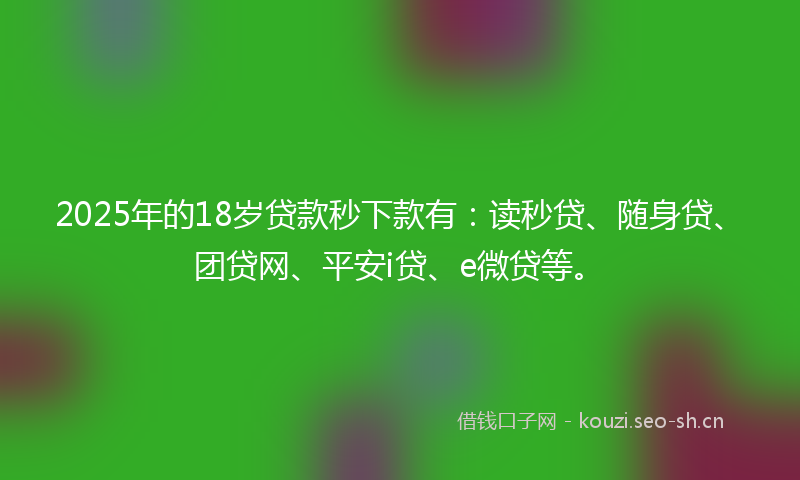 2025年的18岁贷款秒下款有：读秒贷、随身贷、团贷网、平安i贷、e微贷等。
