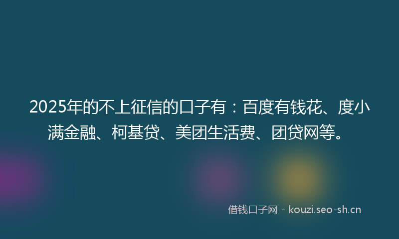 2025年的不上征信的口子有：百度有钱花、度小满金融、柯基贷、美团生活费、团贷网等。