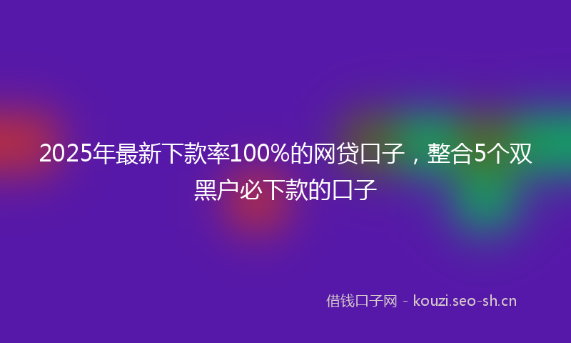 2025年最新下款率100%的网贷口子，整合5个双黑户必下款的口子