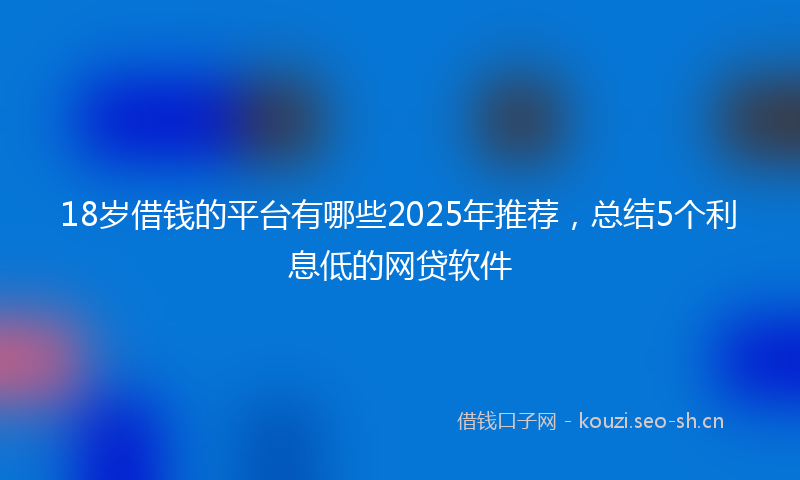 18岁借钱的平台有哪些2025年推荐，总结5个利息低的网贷软件