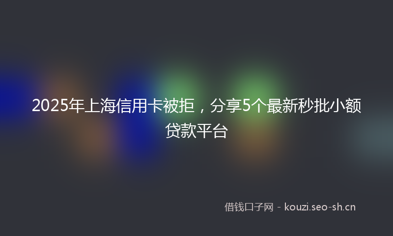 2025年上海信用卡被拒，分享5个最新秒批小额贷款平台
