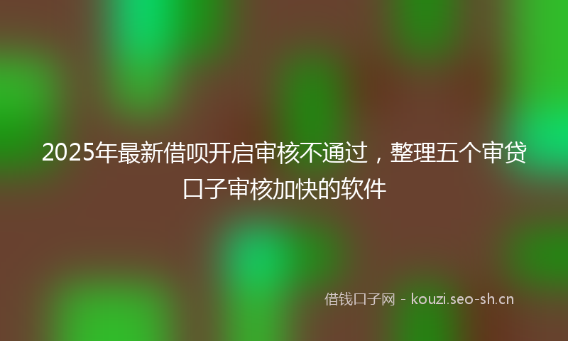 2025年最新借呗开启审核不通过,整理五个审贷口子审核加快的软件