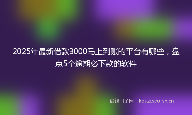 2025年最新借款3000马上到账的平台有哪些，盘点5个逾期必下款的软件