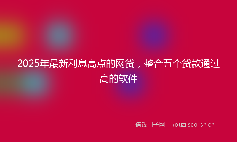 2025年最新利息高点的网贷，整合五个贷款通过高的软件