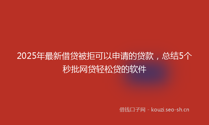 2025年最新借贷被拒可以申请的贷款，总结5个秒批网贷轻松贷的软件