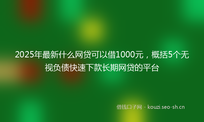 2025年最新什么网贷可以借1000元，概括5个无视负债快速下款长期网贷的平台