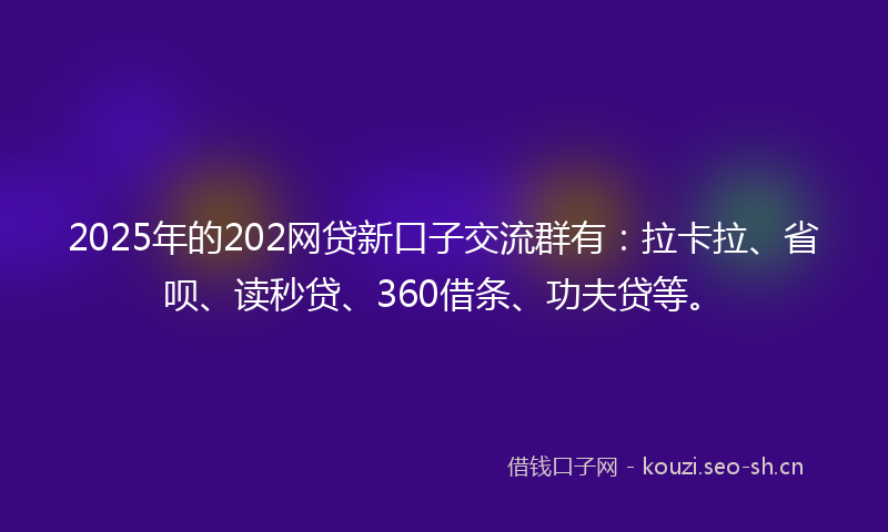 2025年的202网贷新口子交流群有：拉卡拉、省呗、读秒贷、360借条、功夫贷等。