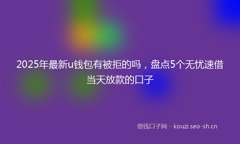 2025年最新u钱包有被拒的吗，盘点5个无忧速借当天放款的口子