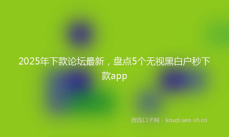 2025年下款论坛最新,盘点5个无视黑白户秒下款app