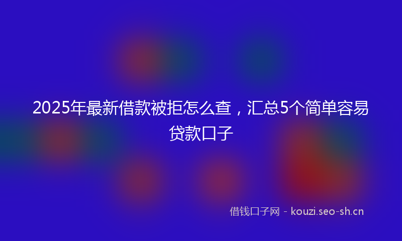 2025年最新借款被拒怎么查，汇总5个简单容易贷款口子