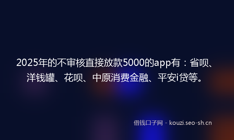 2025年的不审核直接放款5000的app有：省呗、洋钱罐、花呗、中原消费金融、平安i贷等。