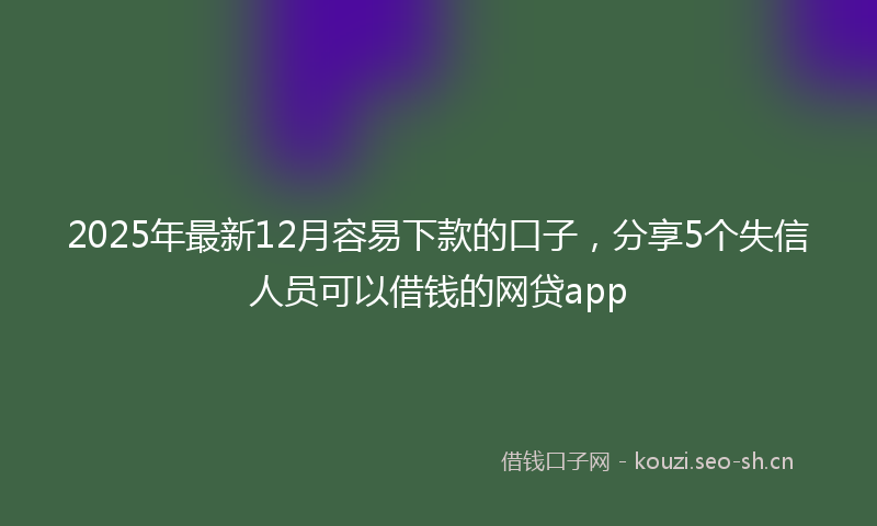 2025年最新12月容易下款的口子，分享5个失信人员可以借钱的网贷app
