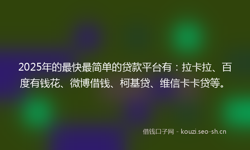 2025年的最快最简单的贷款平台有：拉卡拉、百度有钱花、微博借钱、柯基贷、维信卡卡贷等。