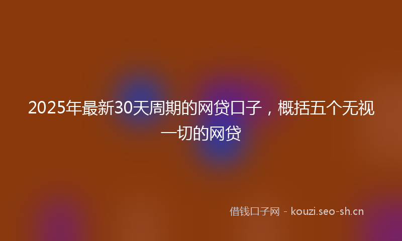 2025年最新30天周期的网贷口子，概括五个无视一切的网贷