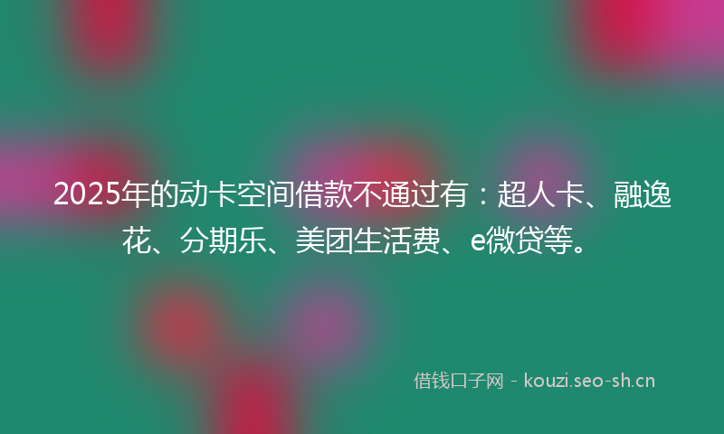 2025年的动卡空间借款不通过有：超人卡、融逸花、分期乐、美团生活费、e微贷等。