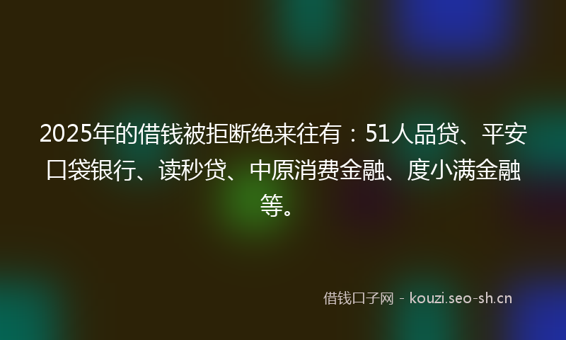 2025年的借钱被拒断绝来往有：51人品贷、平安口袋银行、读秒贷、中原消费金融、度小满金融等。