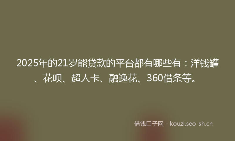 2025年的21岁能贷款的平台都有哪些有：洋钱罐、花呗、超人卡、融逸花、360借条等。