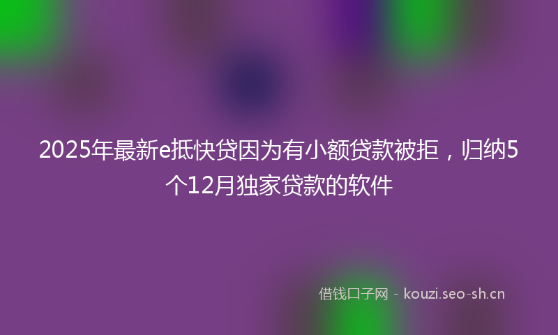 2025年最新e抵快贷因为有小额贷款被拒，归纳5个12月独家贷款的软件