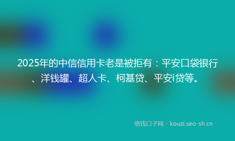 2025年的中信信用卡老是被拒有：平安口袋银行、洋钱罐、超人卡、柯基贷、平安i贷等。