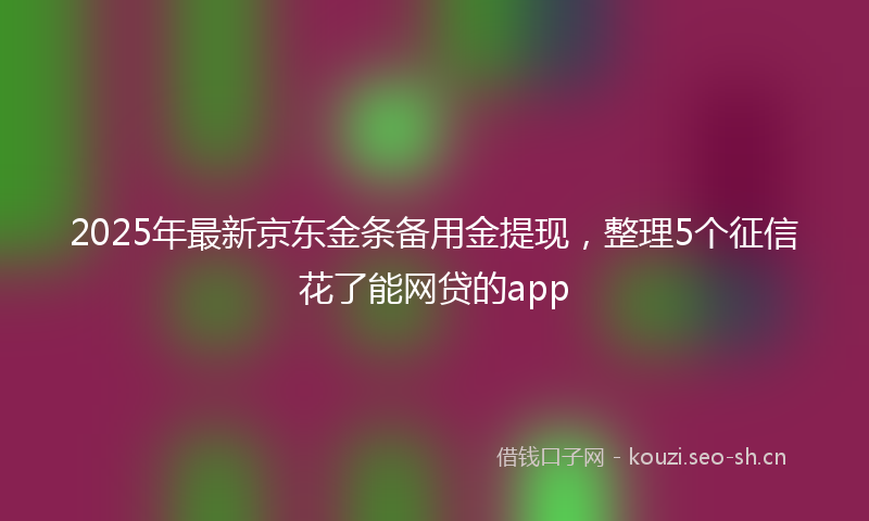 2025年最新京东金条备用金提现，整理5个征信花了能网贷的app