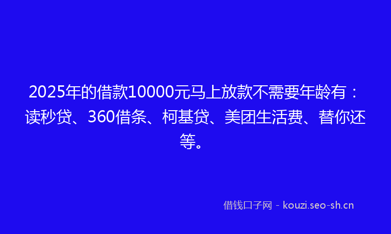 2025年的借款10000元马上放款不需要年龄有：读秒贷、360借条、柯基贷、美团生活费、替你还等。