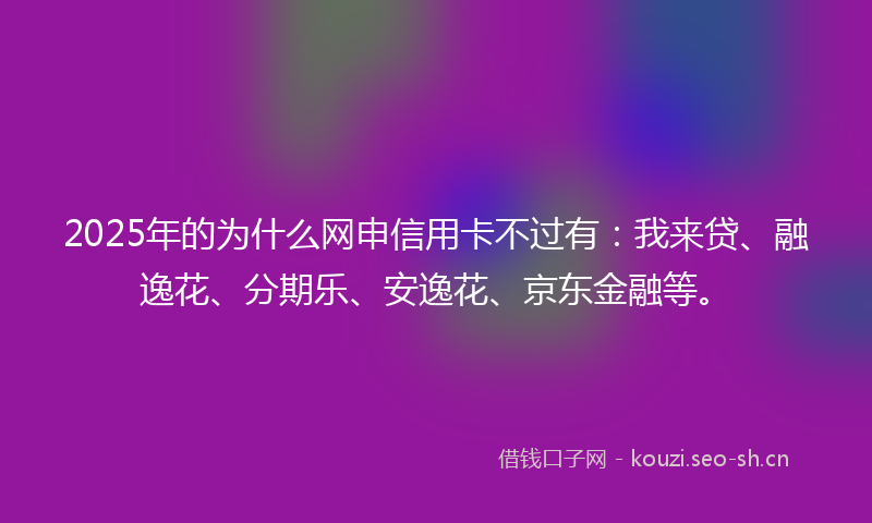 2025年的为什么网申信用卡不过有：我来贷、融逸花、分期乐、安逸花、京东金融等。