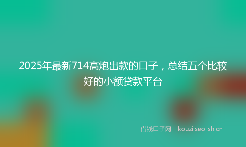 2025年最新714高炮出款的口子，总结五个比较好的小额贷款平台