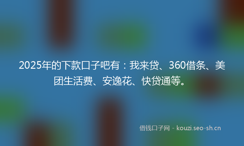 2025年的下款口子吧有：我来贷、360借条、美团生活费、安逸花、快贷通等。