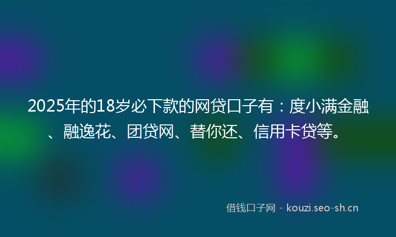 2025年的18岁必下款的网贷口子有：度小满金融、融逸花、团贷网、替你还、信用卡贷等。