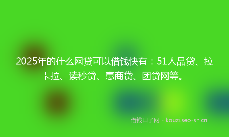 2025年的什么网贷可以借钱快有：51人品贷、拉卡拉、读秒贷、惠商贷、团贷网等。