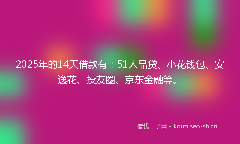 2025年的14天借款有：51人品贷、小花钱包、安逸花、投友圈、京东金融等。
