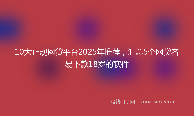 10大正规网贷平台2025年推荐，汇总5个网贷容易下款18岁的软件