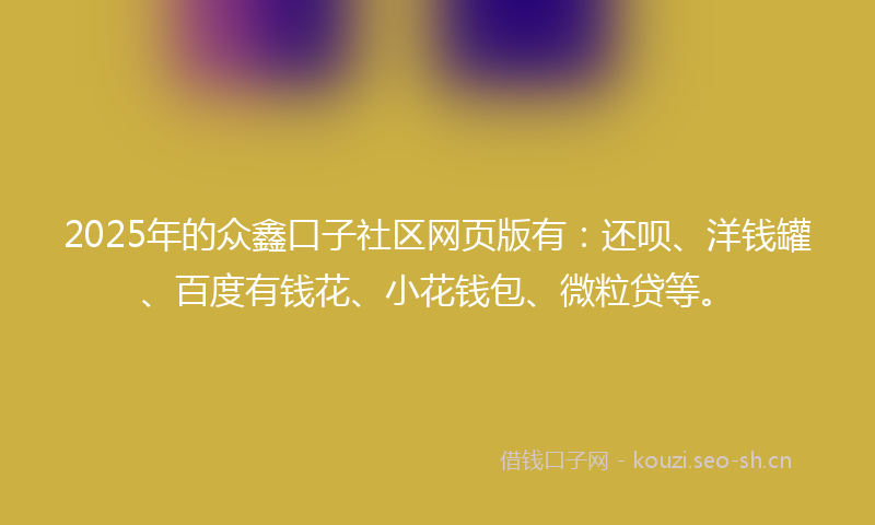 2025年的众鑫口子社区网页版有:还呗、洋钱罐、百度有钱花、小花钱包、微粒贷等。