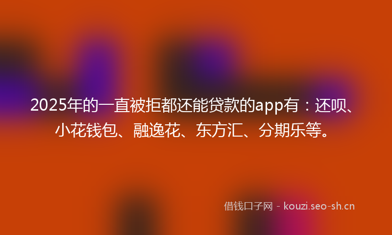 2025年的一直被拒都还能贷款的app有：还呗、小花钱包、融逸花、东方汇、分期乐等。