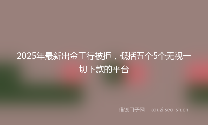 2025年最新出金工行被拒，概括五个5个无视一切下款的平台