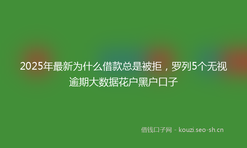 2025年最新为什么借款总是被拒，罗列5个无视逾期大数据花户黑户口子