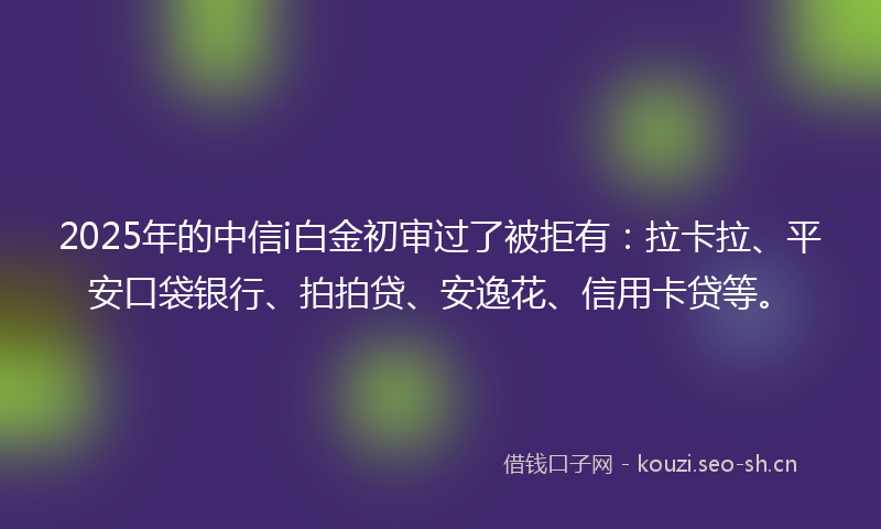 2025年的中信i白金初审过了被拒有：拉卡拉、平安口袋银行、拍拍贷、安逸花、信用卡贷等。