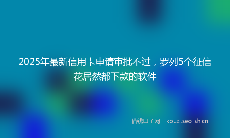 2025年最新信用卡申请审批不过，罗列5个征信花居然都下款的软件