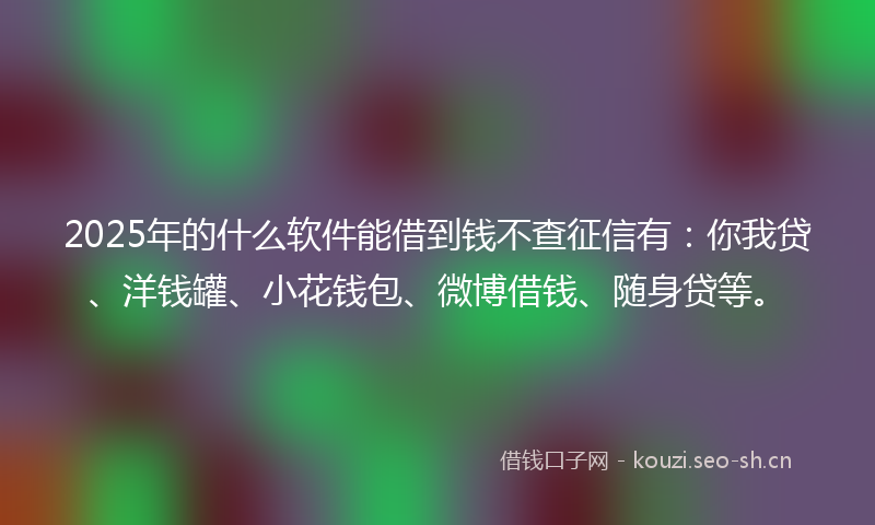 2025年的什么软件能借到钱不查征信有：你我贷、洋钱罐、小花钱包、微博借钱、随身贷等。